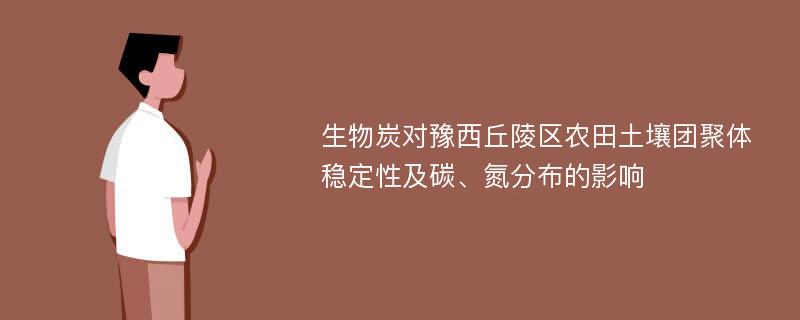 生物炭对豫西丘陵区农田土壤团聚体稳定性及碳、氮分布的影响