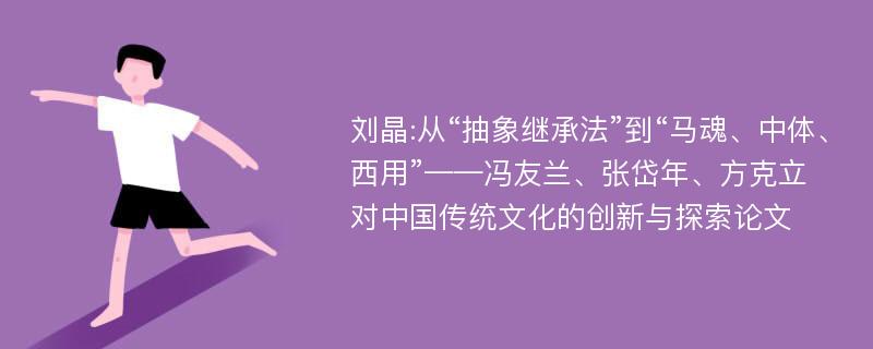 刘晶:从“抽象继承法”到“马魂、中体、西用”——冯友兰、张岱年、方克立对中国传统文化的创新与探索论文