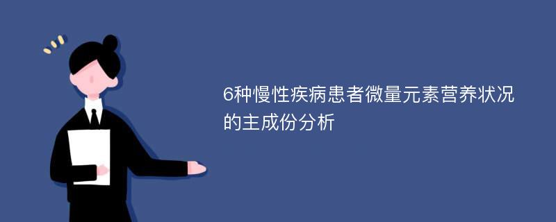 6种慢性疾病患者微量元素营养状况的主成份分析