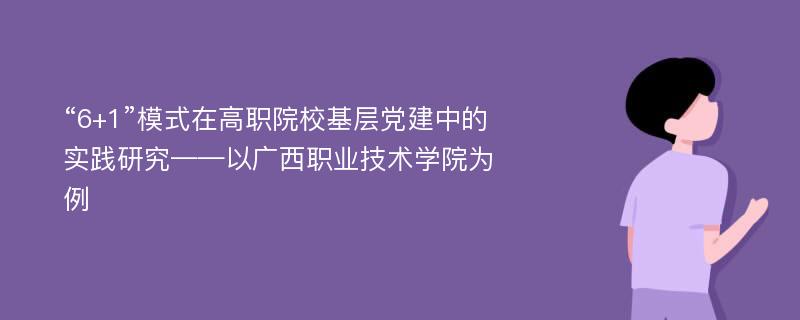 “6+1”模式在高职院校基层党建中的实践研究——以广西职业技术学院为例