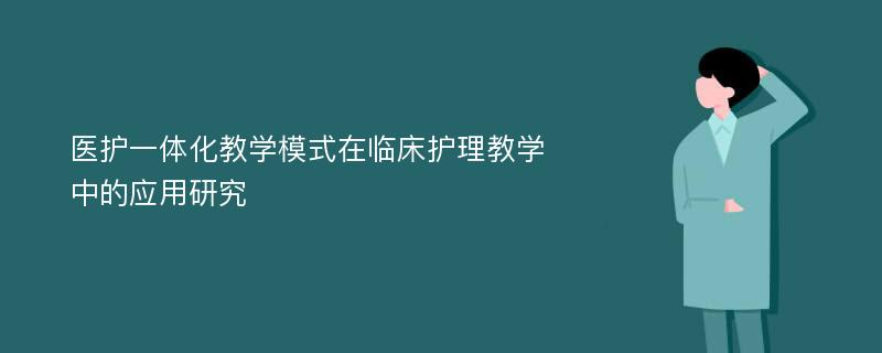 医护一体化教学模式在临床护理教学中的应用研究