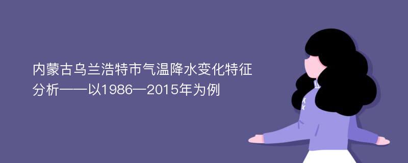 内蒙古乌兰浩特市气温降水变化特征分析——以1986—2015年为例