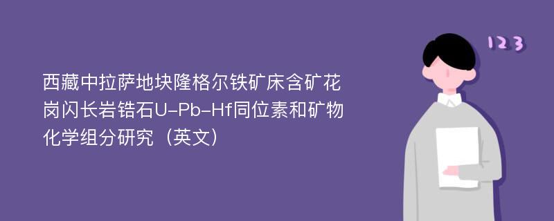 西藏中拉萨地块隆格尔铁矿床含矿花岗闪长岩锆石U-Pb-Hf同位素和矿物化学组分研究（英文）