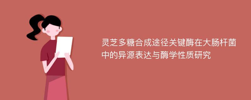 灵芝多糖合成途径关键酶在大肠杆菌中的异源表达与酶学性质研究