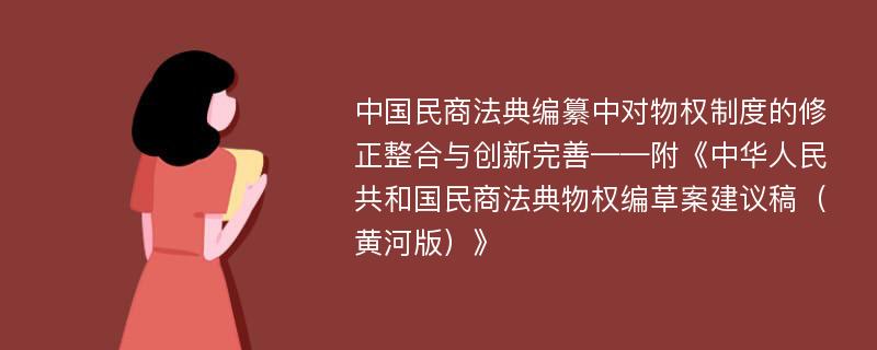 中国民商法典编纂中对物权制度的修正整合与创新完善——附《中华人民共和国民商法典物权编草案建议稿（黄河版）》