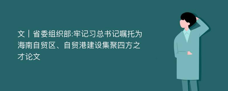 文｜省委组织部:牢记习总书记嘱托为海南自贸区、自贸港建设集聚四方之才论文