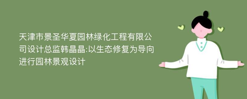 天津市景圣华夏园林绿化工程有限公司设计总监韩晶晶:以生态修复为导向进行园林景观设计