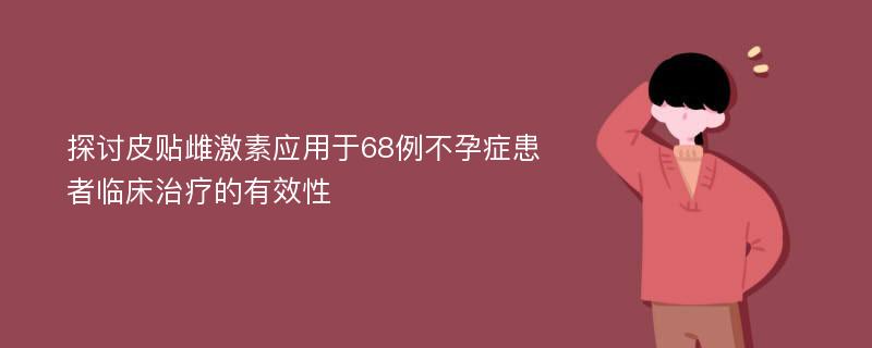 探讨皮贴雌激素应用于68例不孕症患者临床治疗的有效性