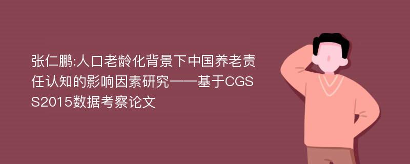 张仁鹏:人口老龄化背景下中国养老责任认知的影响因素研究——基于CGSS2015数据考察论文