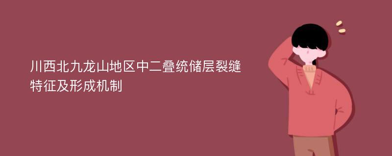 川西北九龙山地区中二叠统储层裂缝特征及形成机制