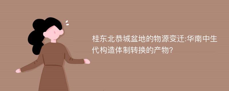 桂东北恭城盆地的物源变迁:华南中生代构造体制转换的产物？