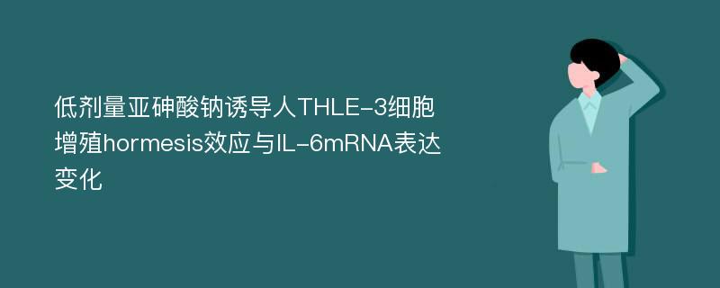 低剂量亚砷酸钠诱导人THLE-3细胞增殖hormesis效应与IL-6mRNA表达变化