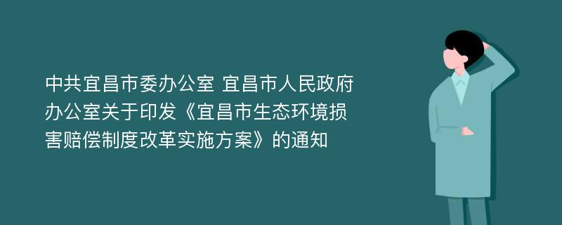 中共宜昌市委办公室 宜昌市人民政府办公室关于印发《宜昌市生态环境损害赔偿制度改革实施方案》的通知