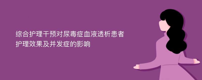 综合护理干预对尿毒症血液透析患者护理效果及并发症的影响