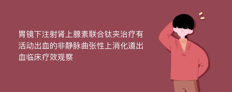 胃镜下注射肾上腺素联合钛夹治疗有活动出血的非静脉曲张性上消化道出血临床疗效观察