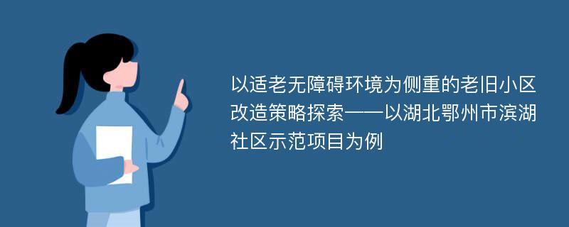 以适老无障碍环境为侧重的老旧小区改造策略探索——以湖北鄂州市滨湖社区示范项目为例