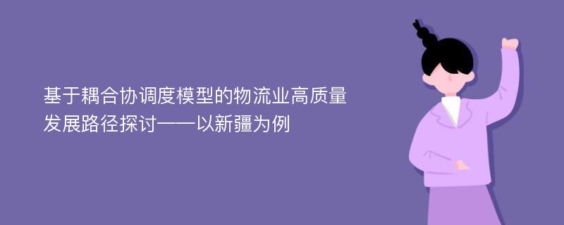 基于耦合协调度模型的物流业高质量发展路径探讨——以新疆为例