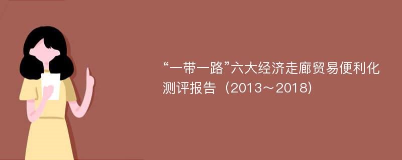 “一带一路”六大经济走廊贸易便利化测评报告（2013～2018)