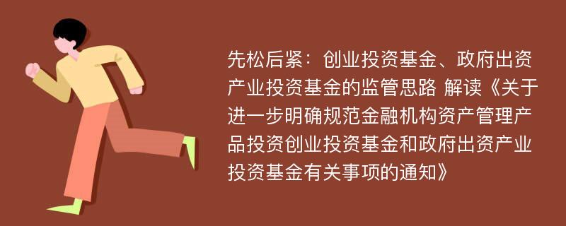 先松后紧：创业投资基金、政府出资产业投资基金的监管思路 解读《关于进一步明确规范金融机构资产管理产品投资创业投资基金和政府出资产业投资基金有关事项的通知》