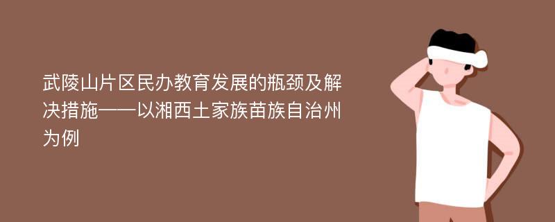 武陵山片区民办教育发展的瓶颈及解决措施——以湘西土家族苗族自治州为例