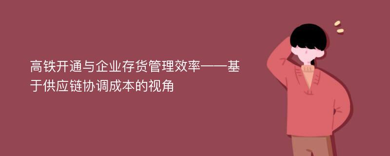 高铁开通与企业存货管理效率——基于供应链协调成本的视角