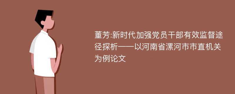 董芳:新时代加强党员干部有效监督途径探析——以河南省漯河市市直机关为例论文