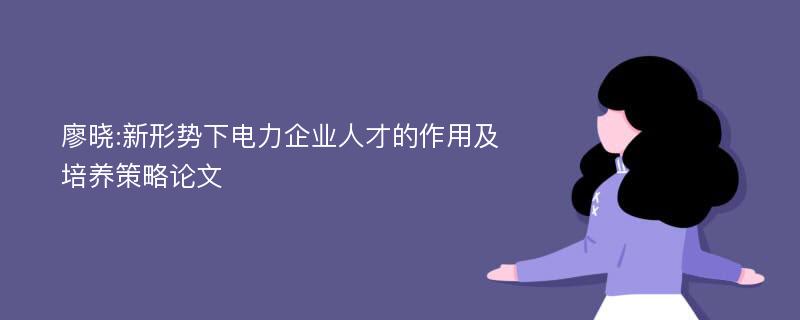 廖晓:新形势下电力企业人才的作用及培养策略论文