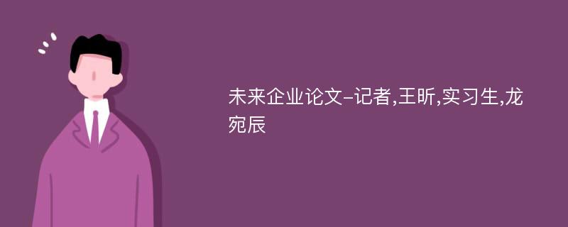 未来企业论文-记者,王昕,实习生,龙宛辰