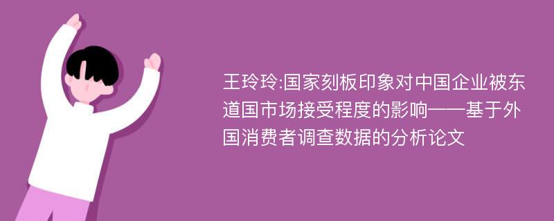 王玲玲:国家刻板印象对中国企业被东道国市场接受程度的影响——基于外国消费者调查数据的分析论文