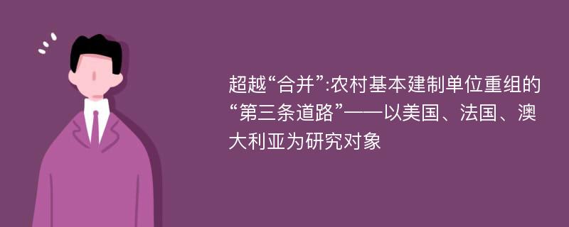 超越“合并”:农村基本建制单位重组的“第三条道路”——以美国、法国、澳大利亚为研究对象