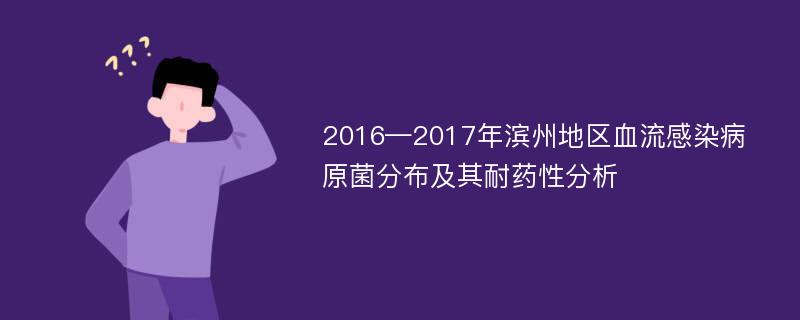 2016—2017年滨州地区血流感染病原菌分布及其耐药性分析