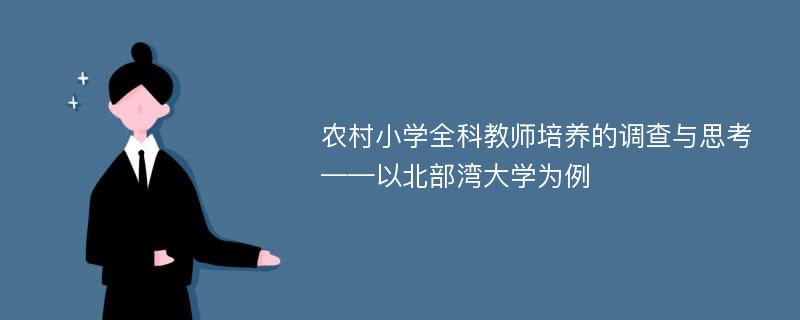 农村小学全科教师培养的调查与思考——以北部湾大学为例