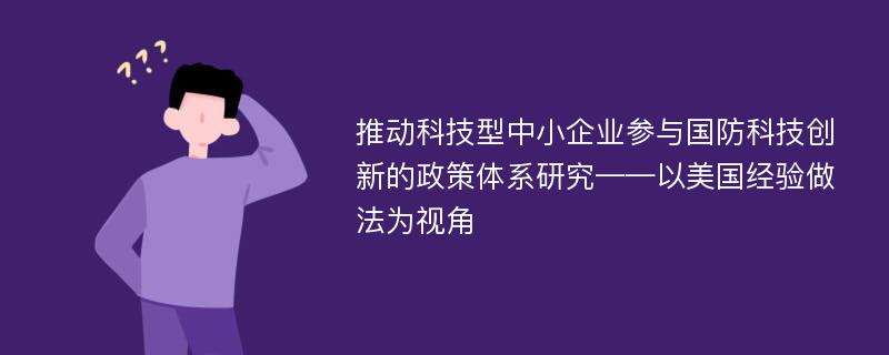 推动科技型中小企业参与国防科技创新的政策体系研究——以美国经验做法为视角