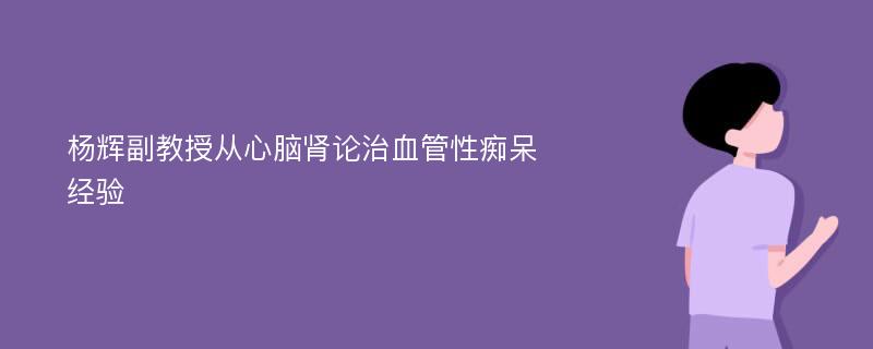 杨辉副教授从心脑肾论治血管性痴呆经验