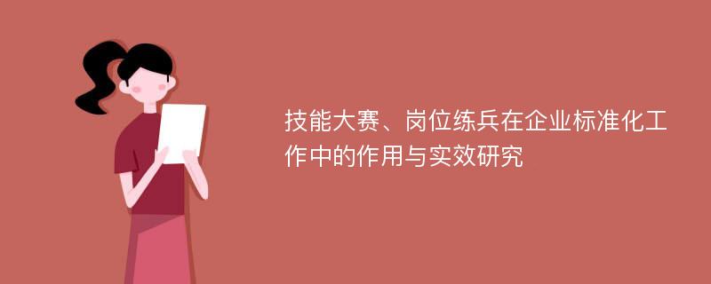 技能大赛、岗位练兵在企业标准化工作中的作用与实效研究