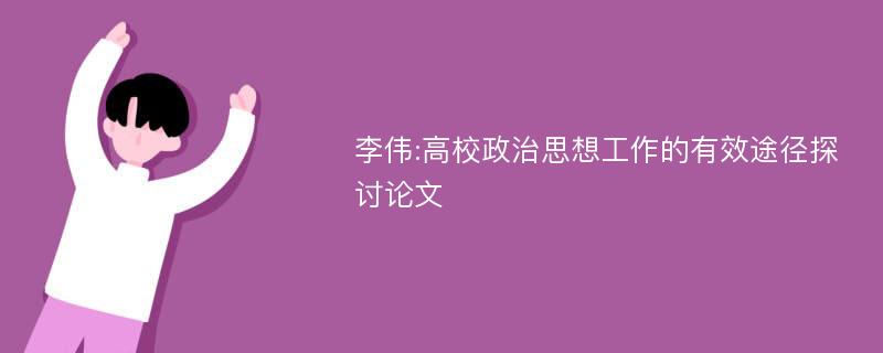 李伟:高校政治思想工作的有效途径探讨论文