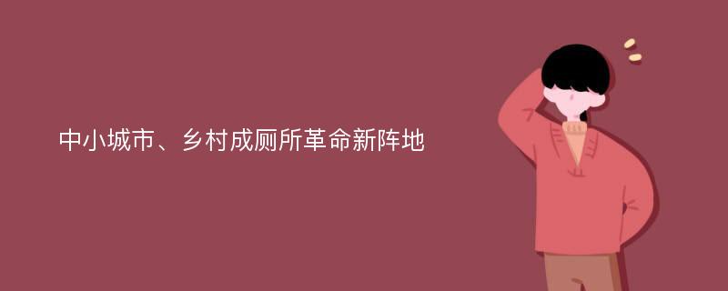 中小城市、乡村成厕所革命新阵地