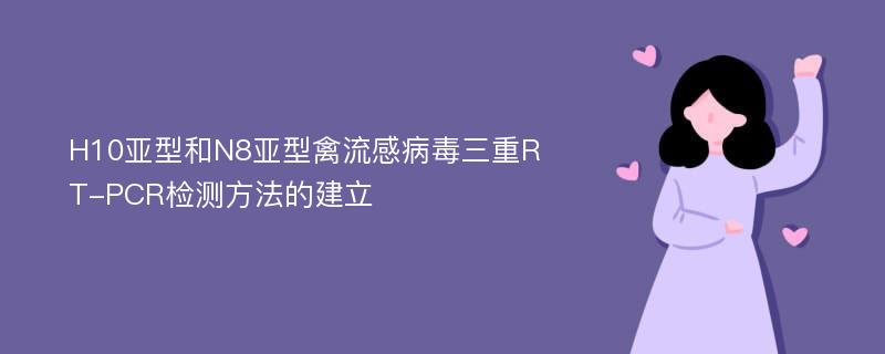 H10亚型和N8亚型禽流感病毒三重RT-PCR检测方法的建立