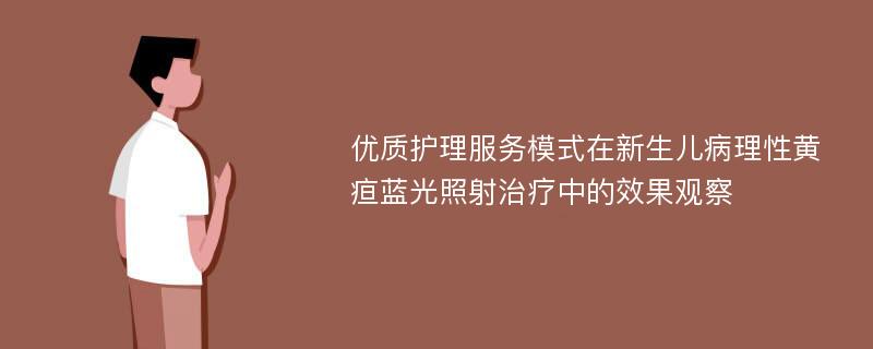 优质护理服务模式在新生儿病理性黄疸蓝光照射治疗中的效果观察