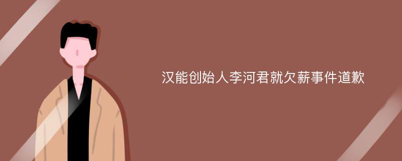 汉能创始人李河君就欠薪事件道歉