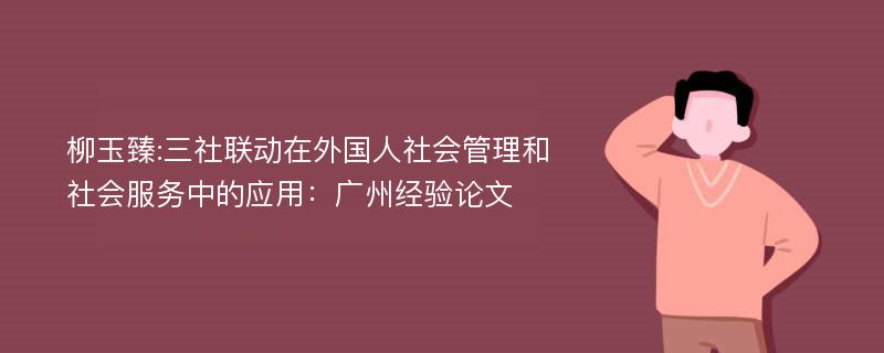 柳玉臻:三社联动在外国人社会管理和社会服务中的应用：广州经验论文