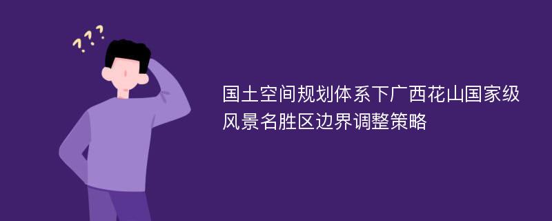 国土空间规划体系下广西花山国家级风景名胜区边界调整策略