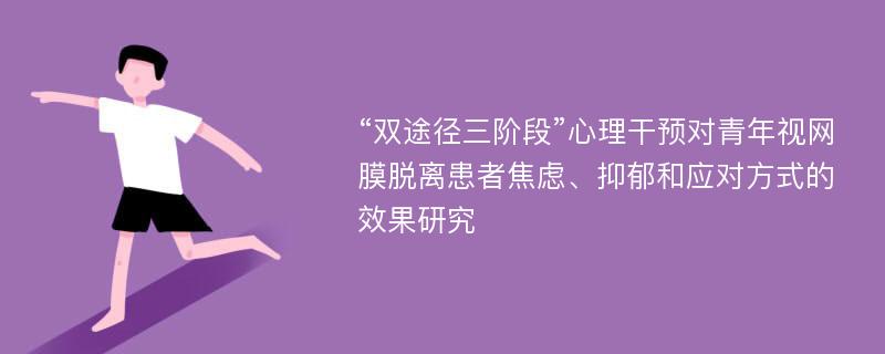 “双途径三阶段”心理干预对青年视网膜脱离患者焦虑、抑郁和应对方式的效果研究