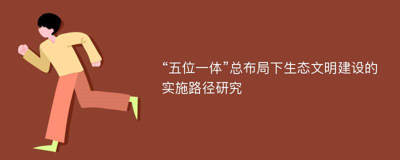 “五位一体”总布局下生态文明建设的实施路径研究