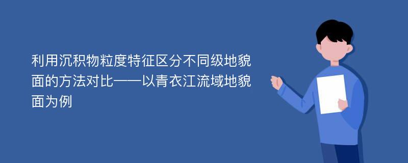 利用沉积物粒度特征区分不同级地貌面的方法对比——以青衣江流域地貌面为例