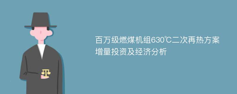 百万级燃煤机组630℃二次再热方案增量投资及经济分析