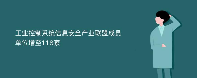 工业控制系统信息安全产业联盟成员单位增至118家