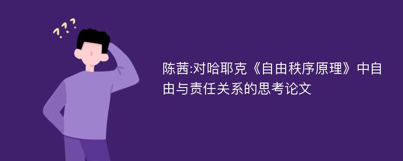 陈茜:对哈耶克《自由秩序原理》中自由与责任关系的思考论文