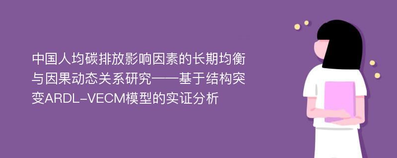 中国人均碳排放影响因素的长期均衡与因果动态关系研究——基于结构突变ARDL-VECM模型的实证分析