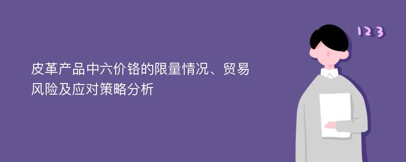 皮革产品中六价铬的限量情况、贸易风险及应对策略分析